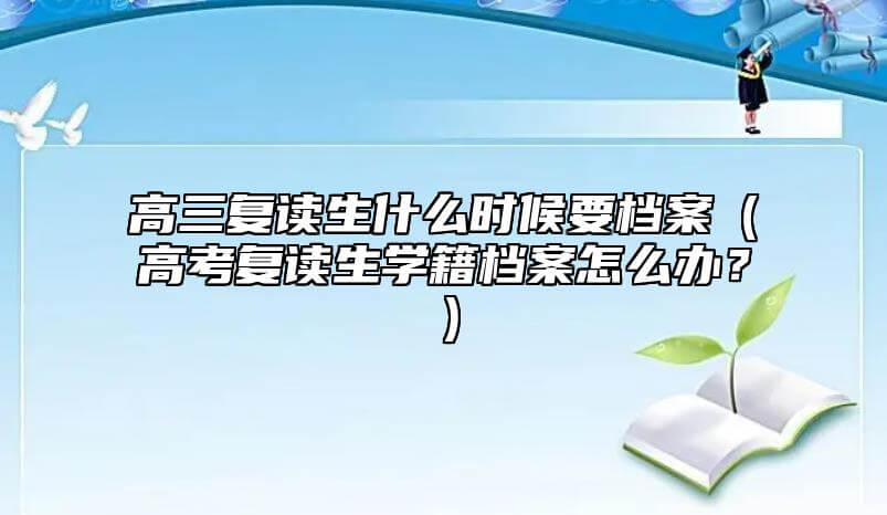 高三复读生什么情况下要档案资料（高考复读生个人档案该怎么办？）.jpg