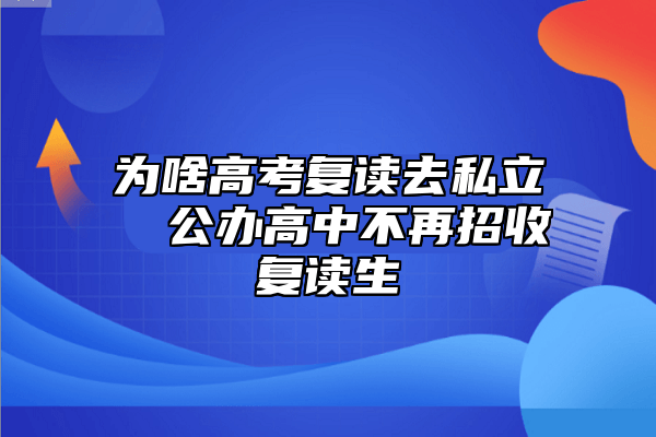 为什么高考复读去私立 公办高中不会再招生复读生.png