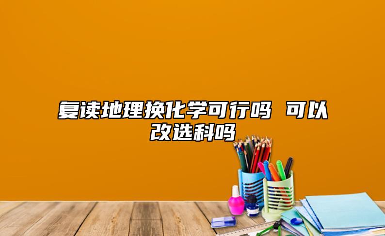 复读地理换化学合适吗 能够换选科吗.jpg