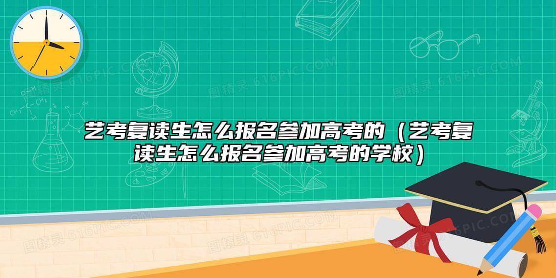 艺术高考复读生报名高考条件（艺术高考复读生如何报名高考的学校）.jpg
