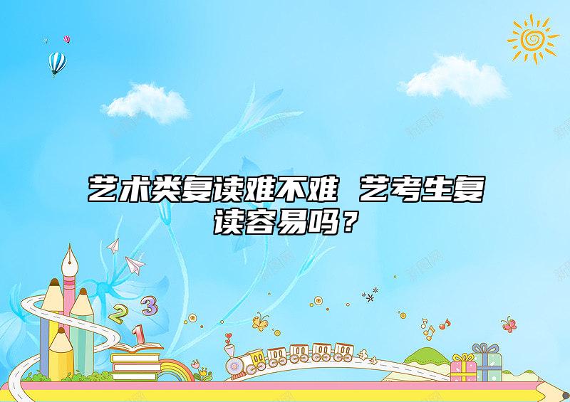 艺术类复读到底有多难 艺术考生复读简单吗？.jpg